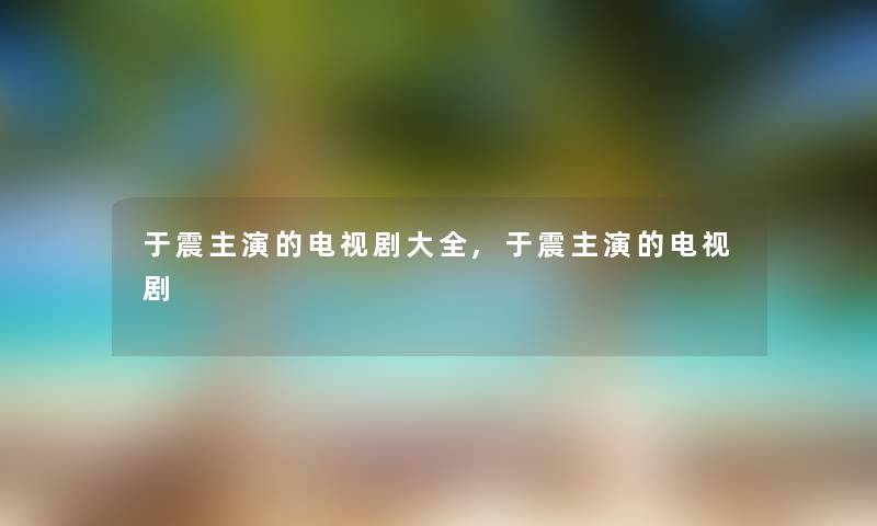 于震主演的电视剧大全,于震主演的电视剧
