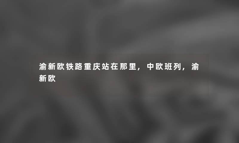 渝新欧铁路重庆站在那里,中欧班列,渝新欧 渝新欧铁路重庆站在那里,中欧班列,渝新欧