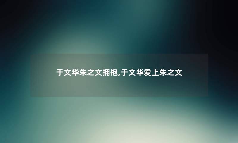 于文华朱之文拥抱,于文华爱上朱之文 于文华朱之文拥抱,于文华爱上朱之文