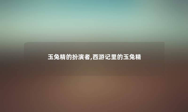 玉兔精的扮演者,西游记里的玉兔精 玉兔精的扮演者,西游记里的玉兔精