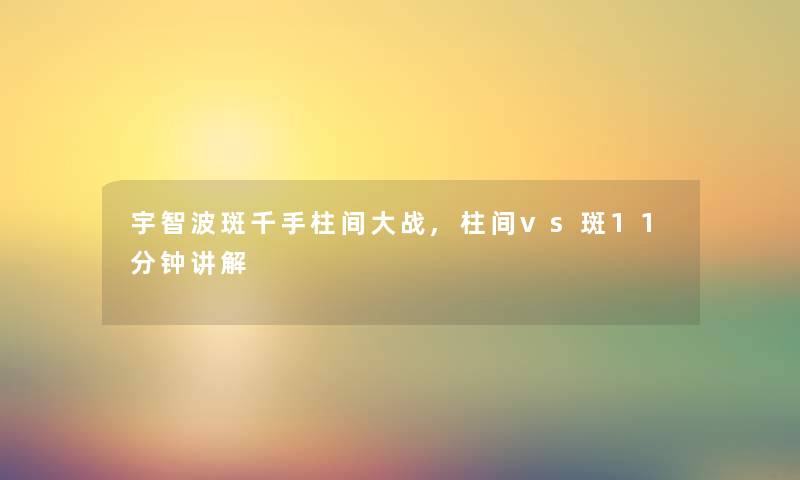 宇智波斑千手柱间大战,柱间vs斑11分钟讲解 宇智波斑千手柱间大战,柱间vs斑11分钟讲解