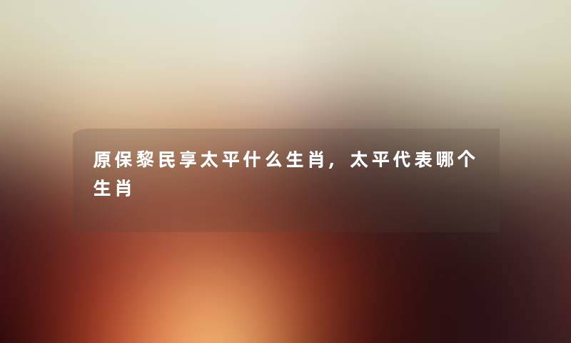 原保黎民享太平什么生肖,太平代表哪个生肖 原保黎民享太平什么生肖,太平代表哪个生肖