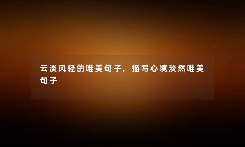 云淡风轻的唯美句子,描写心境淡然唯美句子 云淡风轻的唯美句子,描写心境淡然唯美句子
