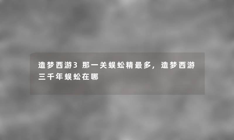 造梦西游3那一关蜈蚣精多,造梦西游三千年蜈蚣在哪 造梦西游3那一关蜈蚣精多,造梦西游三千年蜈蚣在哪