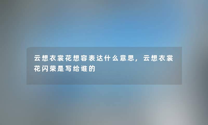 云想衣裳花想容表达什么意思,云想衣裳花闪荣是写给谁的