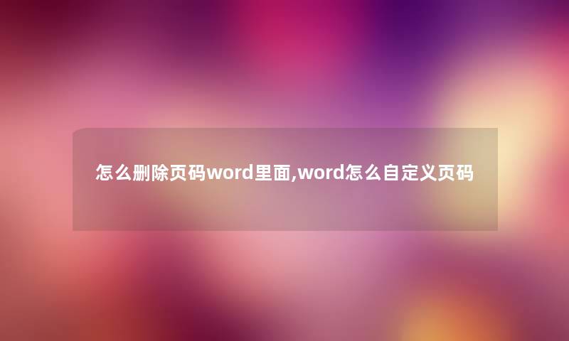 怎么删除页码word里面,word怎么自定义页码 怎么删除页码word里面,word怎么自定义页码