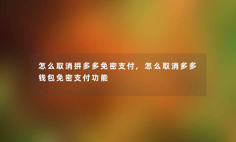 怎么取消拼多多免密支付,怎么取消多多钱包免密支付功能 怎么取消拼多多免密支付,怎么取消多多钱包免密支付功能