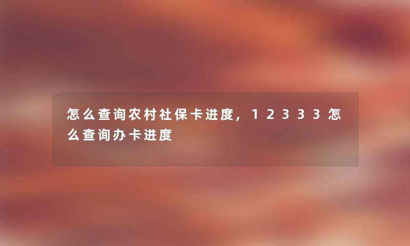 怎么查阅农村社保卡进度,12333怎么查阅办卡进度 怎么查阅农村社保卡进度,12333怎么查阅办卡进度