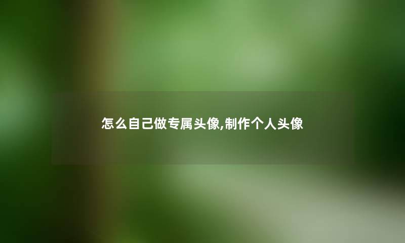 怎么自己做专属头像,制作个人头像 怎么自己做专属头像,制作个人头像
