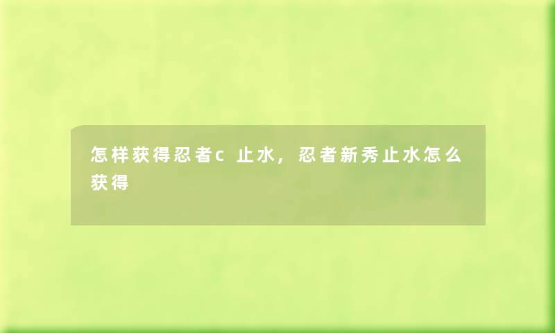 怎样获得忍者c止水,忍者新秀止水怎么获得 怎样获得忍者c止水,忍者新秀止水怎么获得