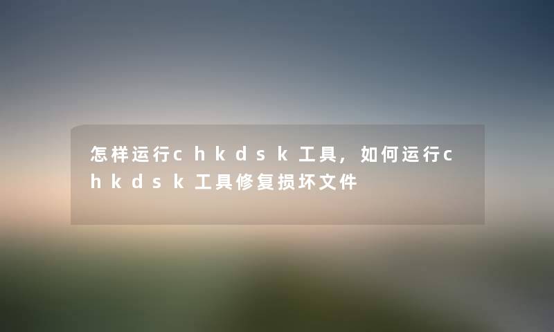 怎样运行chkdsk工具,如何运行chkdsk工具修复损坏文件