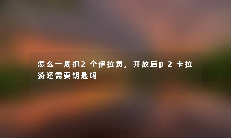怎么一周抓2个伊拉贡,开放后p2卡拉赞还需要钥匙吗 怎么一周抓2个伊拉贡,开放后p2卡拉赞还需要钥匙吗