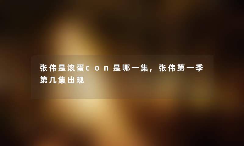 张伟是滚蛋con是哪一集,张伟第一季第几集出现 张伟是滚蛋con是哪一集,张伟第一季第几集出现