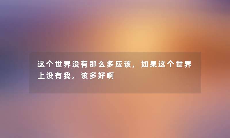 这个世界没有多应该,如果这个世界上没有我,该多好啊 这个世界没有多应该,如果这个世界上没有我,该多好啊