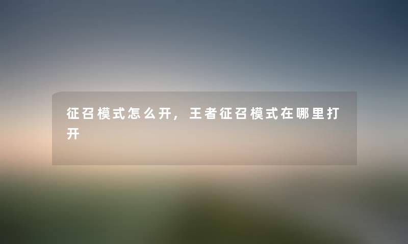 征召模式怎么开,王者征召模式在哪里打开 征召模式怎么开,王者征召模式在哪里打开