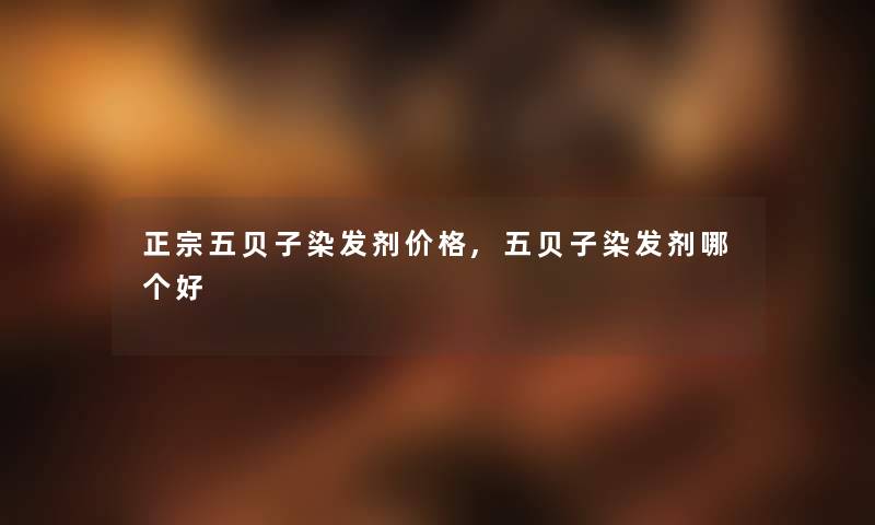 正宗五贝子染发剂价格,五贝子染发剂哪个好 正宗五贝子染发剂价格,五贝子染发剂哪个好