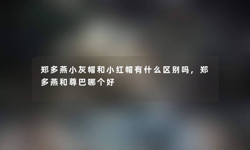 郑多燕小灰帽和小红帽有什么区别吗,郑多燕和尊巴哪个好 郑多燕小灰帽和小红帽有什么区别吗,郑多燕和尊巴哪个好