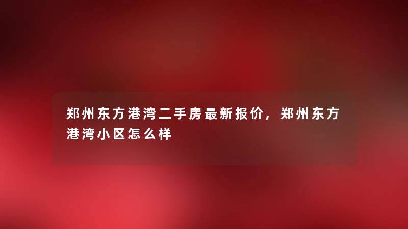 郑州东方港湾二手房新报价,郑州东方港湾小区怎么样 郑州东方港湾二手房新报价,郑州东方港湾小区怎么样