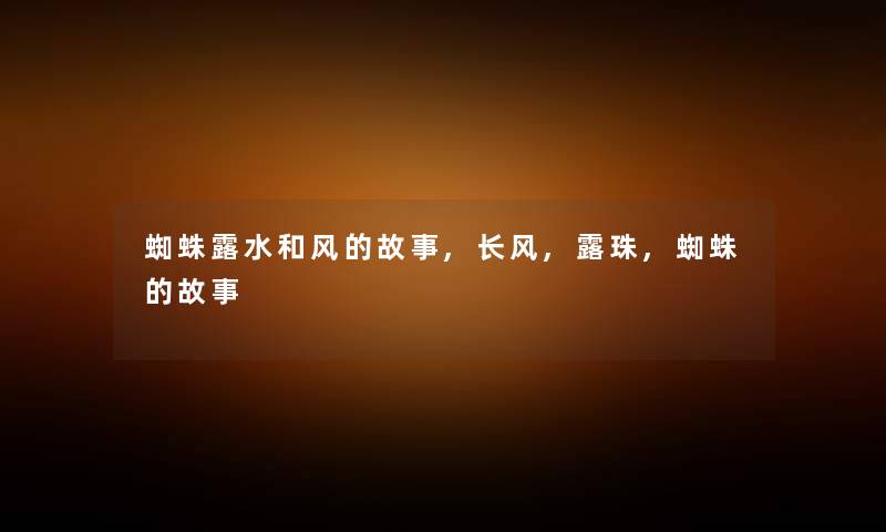 蜘蛛露水和风的故事,长风,露珠,蜘蛛的故事 蜘蛛露水和风的故事,长风,露珠,蜘蛛的故事