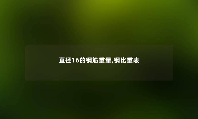 直径16的钢筋重量,钢比重表 直径16的钢筋重量,钢比重表