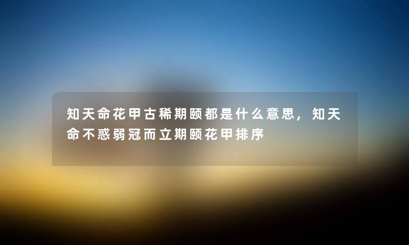 知天命花甲古稀期颐都是什么意思,知天命不惑弱冠而立期颐花甲排序 知天命花甲古稀期颐都是什么意思,知天命不惑弱冠而立期颐花甲排序