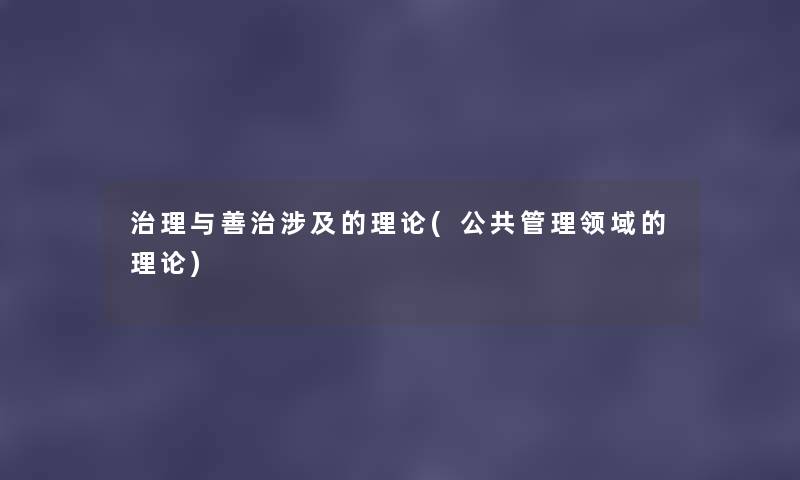治理与善治涉及的理论(公共管理领域的理论) 治理与善治涉及的理论(公共管理领域的理论)