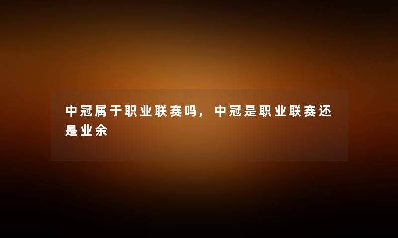 中冠属于职业联赛吗,中冠是职业联赛还是业余 中冠属于职业联赛吗,中冠是职业联赛还是业余