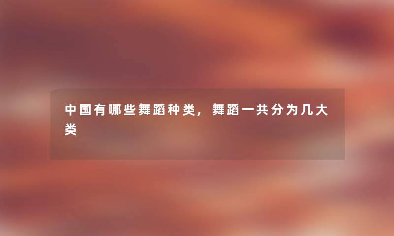 中国有哪些舞蹈种类,舞蹈一共分为几大类 中国有哪些舞蹈种类,舞蹈一共分为几大类