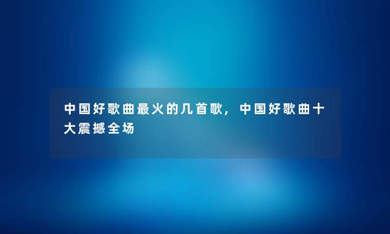 中国好歌曲火的几首歌,中国好歌曲一些震撼全场 中国好歌曲火的几首歌,中国好歌曲一些震撼全场