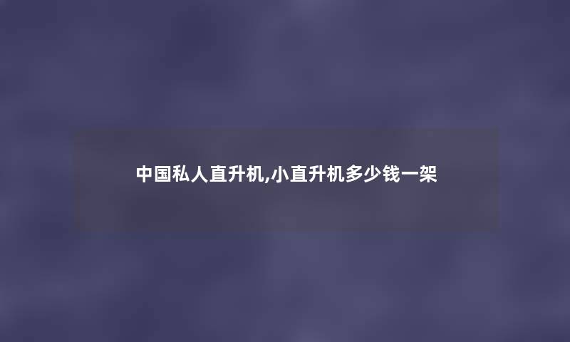 中国私人直升机,小直升机多少钱一架 中国私人直升机,小直升机多少钱一架
