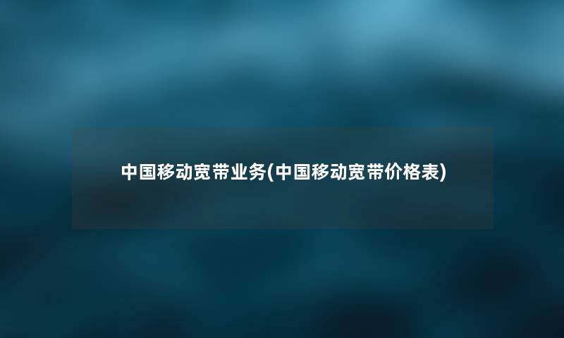 中国移动宽带业务(中国移动宽带价格表) 中国移动宽带业务(中国移动宽带价格表)