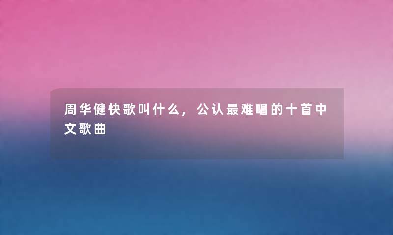 周华健快歌叫什么,不错难唱的十首中文歌曲 周华健快歌叫什么,不错难唱的十首中文歌曲