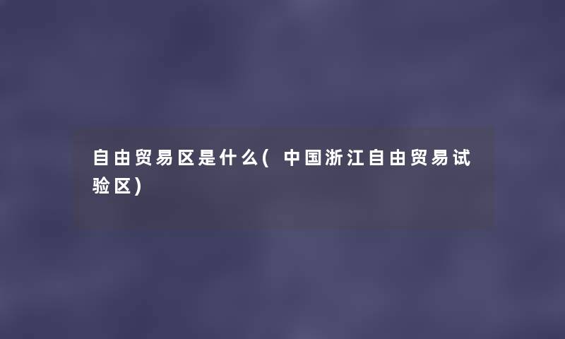 自由贸易区是什么(中国浙江自由贸易试验区) 自由贸易区是什么(中国浙江自由贸易试验区)