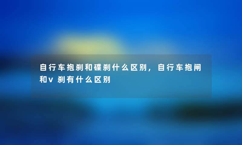 自行车抱刹和碟刹什么区别,自行车抱闸和v刹有什么区别 自行车抱刹和碟刹什么区别,自行车抱闸和v刹有什么区别