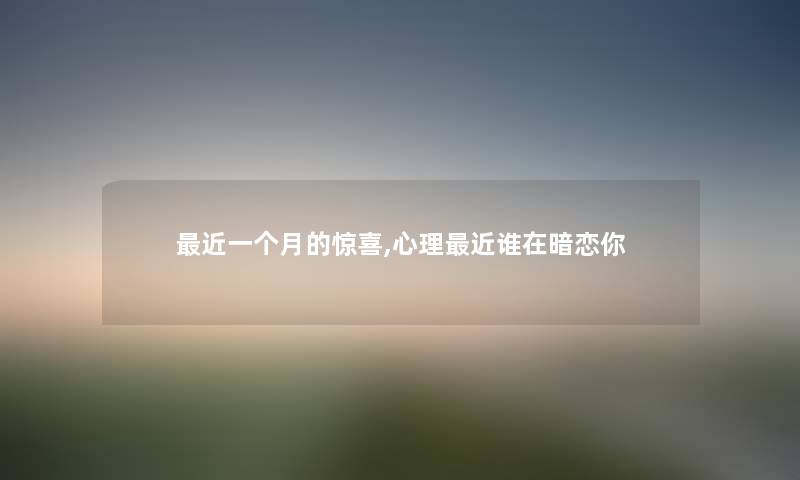近一个月的惊喜,心理近谁在暗恋你 近一个月的惊喜,心理近谁在暗恋你