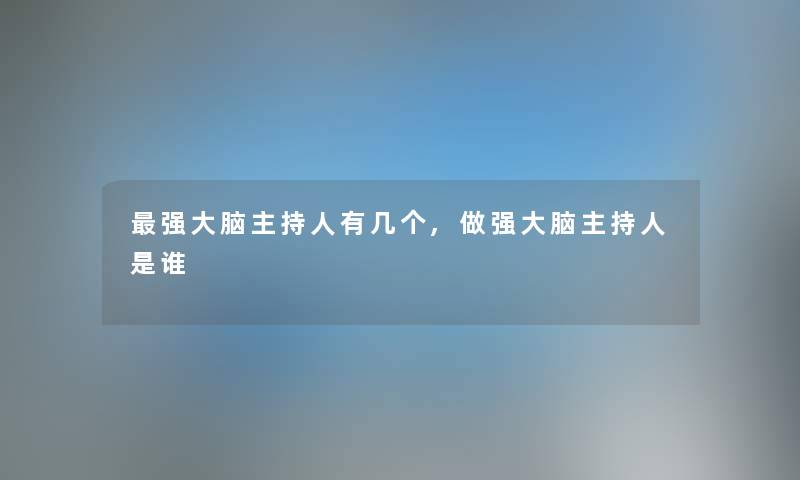 强大脑主持人有几个,做强大脑主持人是谁 强大脑主持人有几个,做强大脑主持人是谁
