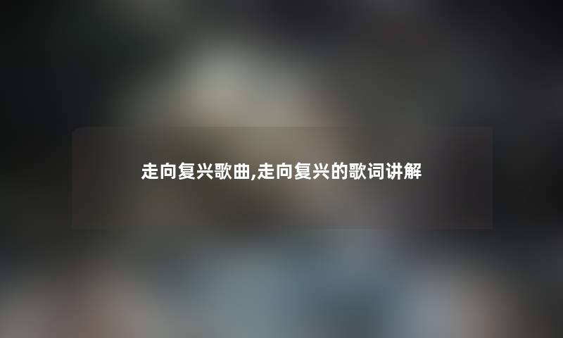 走向复兴歌曲,走向复兴的歌词讲解 走向复兴歌曲,走向复兴的歌词讲解