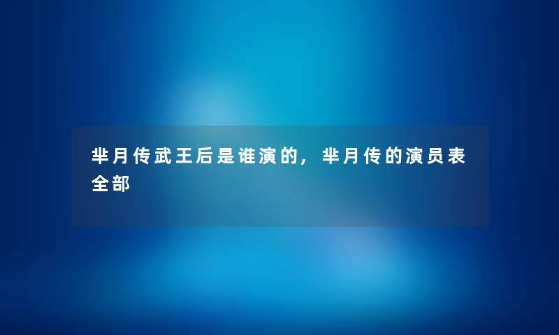 芈月传武王后是谁演的,芈月传的演员表整理的 芈月传武王后是谁演的,芈月传的演员表整理的