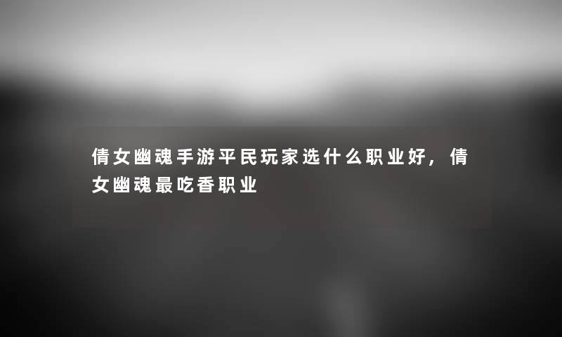 倩女幽魂手游平民玩家选什么职业好,倩女幽魂吃香职业 倩女幽魂手游平民玩家选什么职业好,倩女幽魂吃香职业