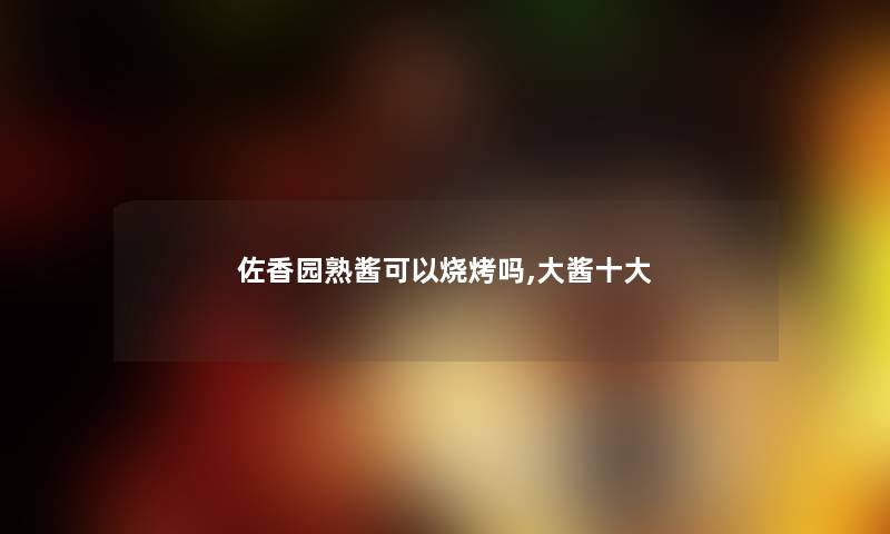 佐香园熟酱可以烧烤吗,大酱一些 佐香园熟酱可以烧烤吗,大酱一些