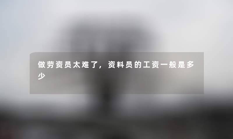 做劳资员太难了,资料员的工资一般是多少 做劳资员太难了,资料员的工资一般是多少