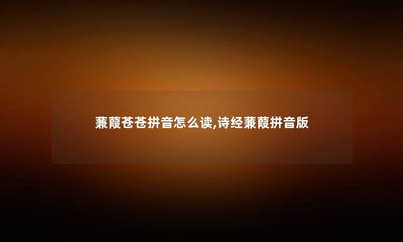 蒹葭苍苍拼音怎么读,诗经蒹葭拼音版 蒹葭苍苍拼音怎么读,诗经蒹葭拼音版