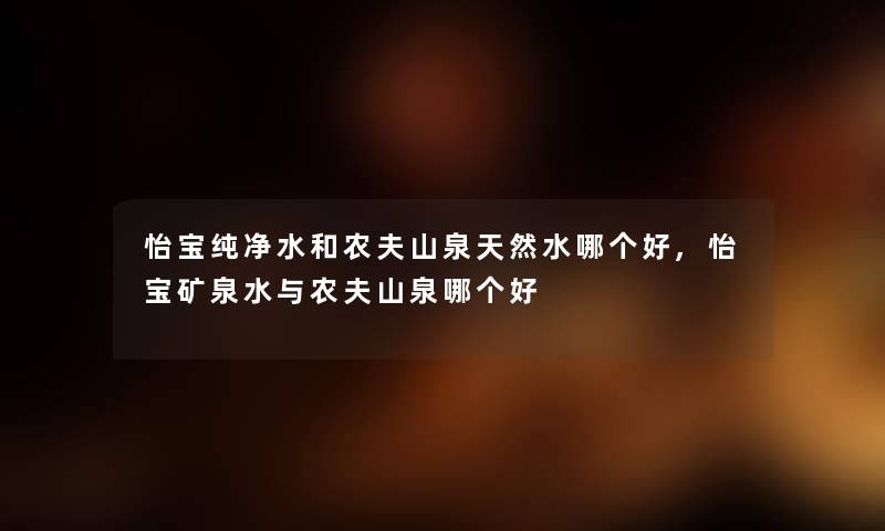 怡宝纯净水和农夫山泉天然水哪个好,怡宝矿泉水与农夫山泉哪个好 怡宝纯净水和农夫山泉天然水哪个好,怡宝矿泉水与农夫山泉哪个好