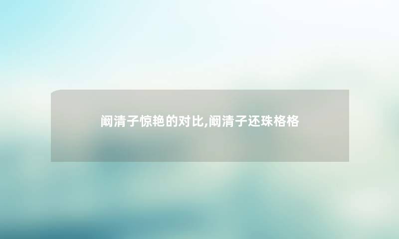 阚清子惊艳的对比,阚清子还珠格格 阚清子惊艳的对比,阚清子还珠格格