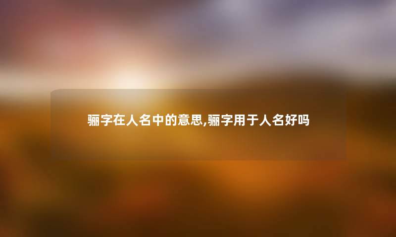 骊字在人名中的意思,骊字用于人名好吗 骊字在人名中的意思,骊字用于人名好吗
