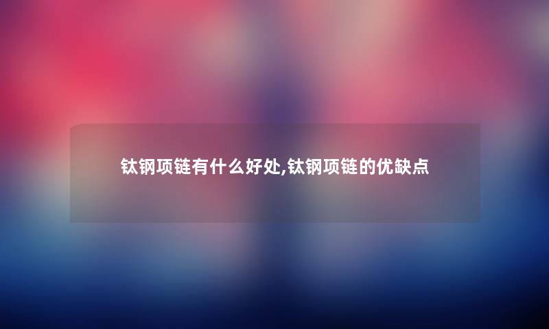 钛钢项链有什么好处,钛钢项链的优缺点 钛钢项链有什么好处,钛钢项链的优缺点