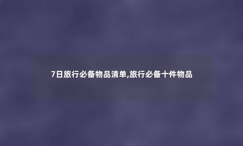 7日旅行必备物品清单,旅行必备十件物品 7日旅行必备物品清单,旅行必备十件物品