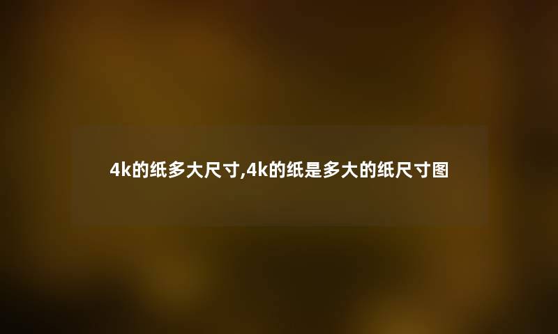 4k的纸多大尺寸,4k的纸是多大的纸尺寸图 4k的纸多大尺寸,4k的纸是多大的纸尺寸图