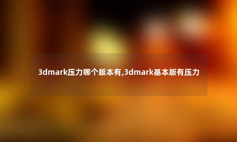 3dmark压力哪个版本有,3dmark基本版有压力 3dmark压力哪个版本有,3dmark基本版有压力