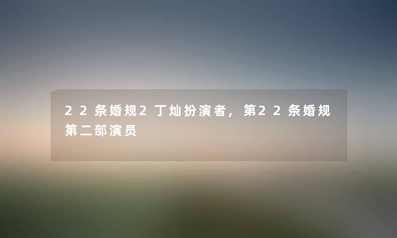 22条婚规2丁灿扮演者,第22条婚规第二部演员 22条婚规2丁灿扮演者,第22条婚规第二部演员
